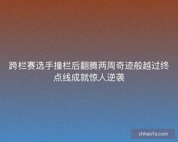 跨栏赛选手撞栏后翻腾两周奇迹般越过终点线成就惊人逆袭