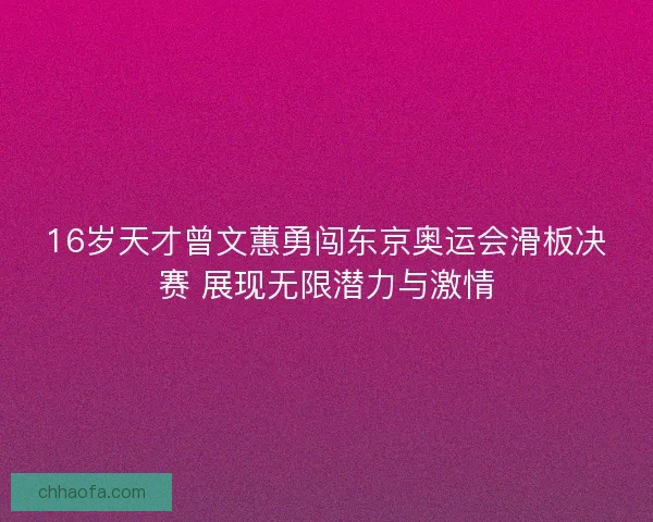 16岁天才曾文蕙勇闯东京奥运会滑板决赛 展现无限潜力与激情