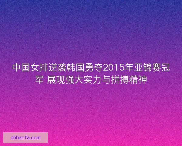 中国女排逆袭韩国勇夺2015年亚锦赛冠军 展现强大实力与拼搏精神