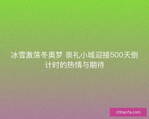 冰雪激荡冬奥梦 崇礼小城迎接500天倒计时的热情与期待