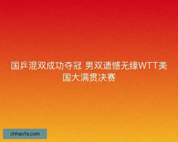 国乒混双成功夺冠 男双遗憾无缘WTT美国大满贯决赛