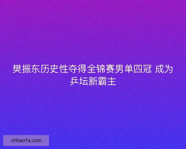 樊振东历史性夺得全锦赛男单四冠 成为乒坛新霸主