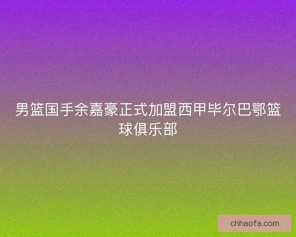 男篮国手余嘉豪正式加盟西甲毕尔巴鄂篮球俱乐部