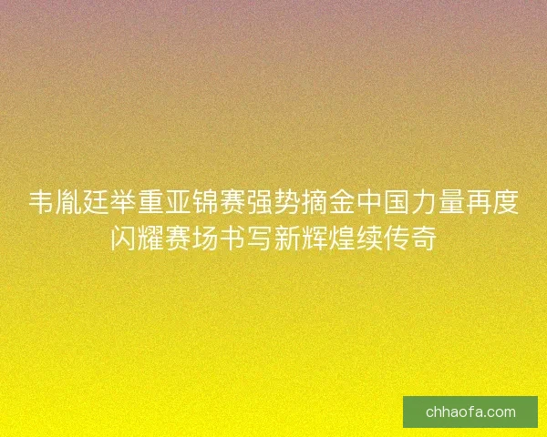韦胤廷举重亚锦赛强势摘金中国力量再度闪耀赛场书写新辉煌续传奇