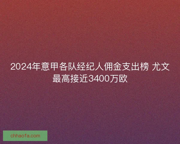 2024年意甲各队经纪人佣金支出榜 尤文最高接近3400万欧