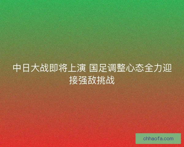 中日大战即将上演 国足调整心态全力迎接强敌挑战
