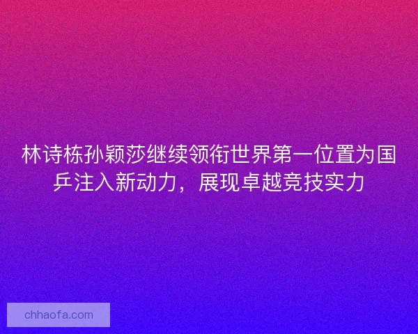 林诗栋孙颖莎继续领衔世界第一位置为国乒注入新动力，展现卓越竞技实力