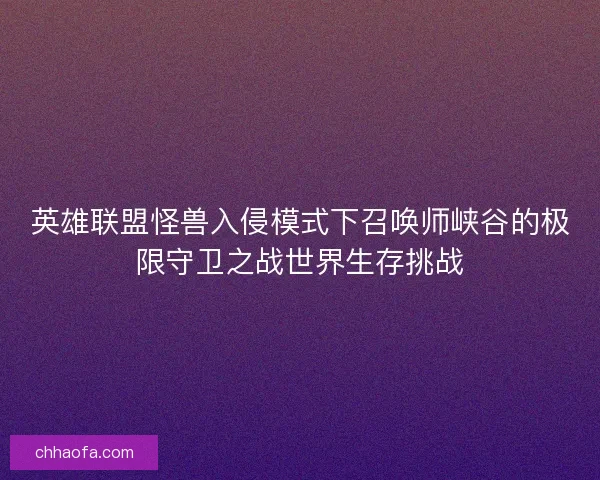 英雄联盟怪兽入侵模式下召唤师峡谷的极限守卫之战世界生存挑战 英雄联盟怪兽入侵模式下召唤师峡谷的极限守卫之战世界生存挑战