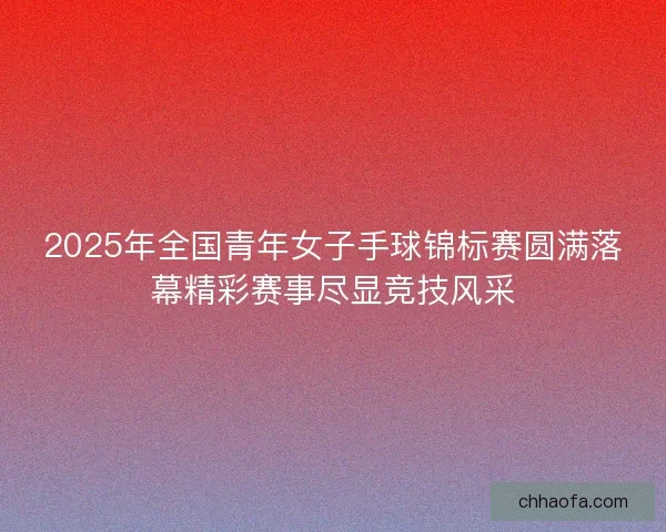 2025年全国青年女子手球锦标赛圆满落幕精彩赛事尽显竞技风采 2025年全国青年女子手球锦标赛圆满落幕精彩赛事尽显竞技风采