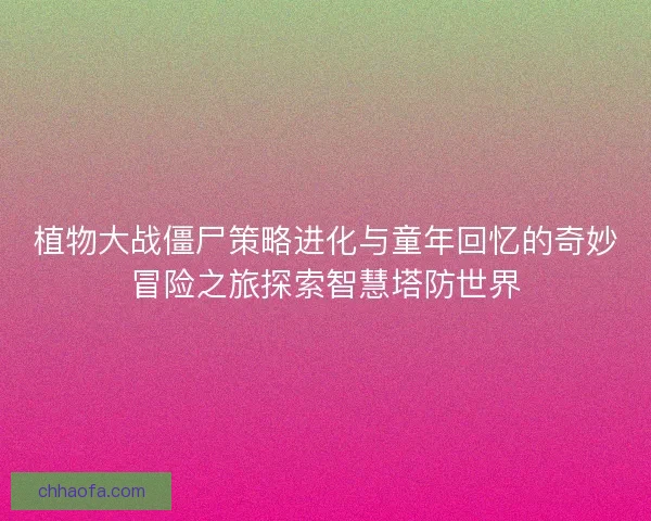 植物大战僵尸策略进化与童年回忆的奇妙冒险之旅探索智慧塔防世界