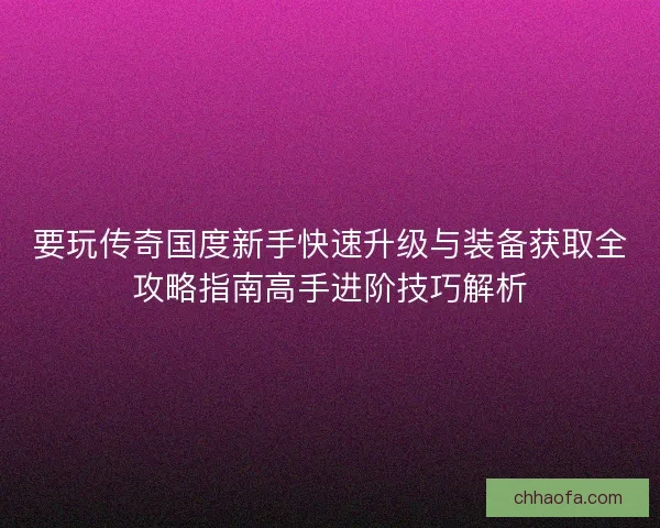 要玩传奇国度新手快速升级与装备获取全攻略指南高手进阶技巧解析 要玩传奇国度新手快速升级与装备获取全攻略指南高手进阶技巧解析