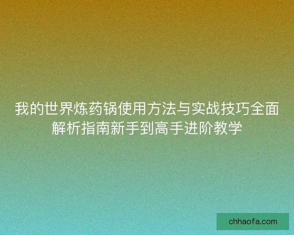 我的世界炼药锅使用方法与实战技巧全面解析指南新手到高手进阶教学