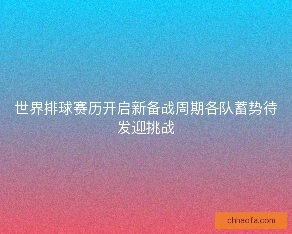 世界排球赛历开启新备战周期各队蓄势待发迎挑战 世界排球赛历开启新备战周期各队蓄势待发迎挑战