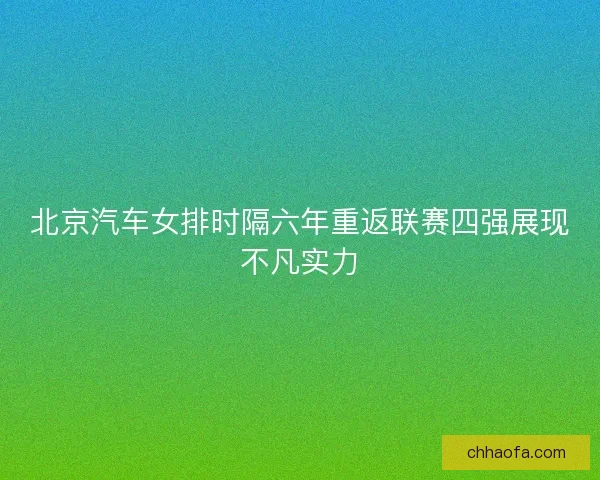 北京汽车女排时隔六年重返联赛四强展现不凡实力
