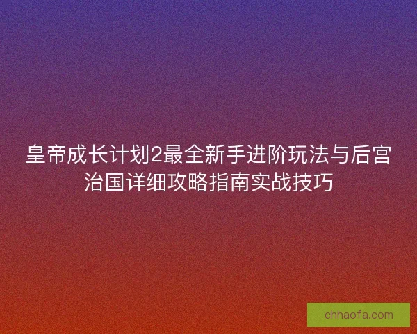 皇帝成长计划2最全新手进阶玩法与后宫治国详细攻略指南实战技巧 皇帝成长计划2最全新手进阶玩法与后宫治国详细攻略指南实战技巧