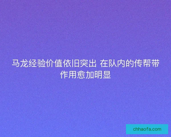 马龙经验价值依旧突出 在队内的传帮带作用愈加明显 马龙经验价值依旧突出 在队内的传帮带作用愈加明显