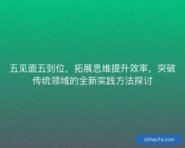 五见面五到位，拓展思维提升效率，突破传统领域的全新实践方法探讨